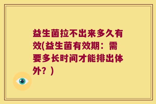 益生菌拉不出来多久有效(益生菌有效期:需要多长时间才能排出体外?) 益生菌拉不出来多久有效(益生菌有效期:需要多长时间才能排出体外?)