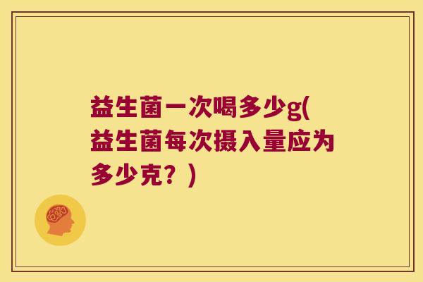 益生菌一次喝多少g(益生菌每次摄入量应为多少克？)