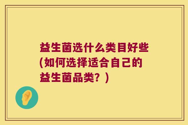 益生菌选什么类目好些(如何选择适合自己的益生菌品类？)