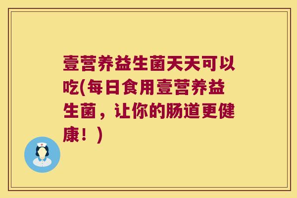 壹营养益生菌天天可以吃(每日食用壹营养益生菌，让你的肠道更健康！)