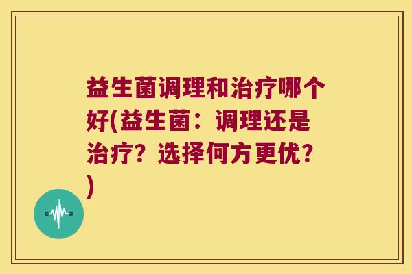 益生菌调理和哪个好(益生菌:调理还是?选择何方更优?) 益生菌调理和哪个好(益生菌:调理还是?选择何方更优?)