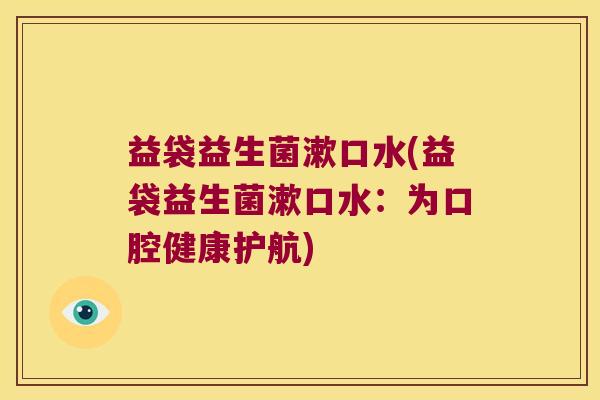 益袋益生菌漱口水(益袋益生菌漱口水:为口腔健康护航) 益袋益生菌漱口水(益袋益生菌漱口水:为口腔健康护航)