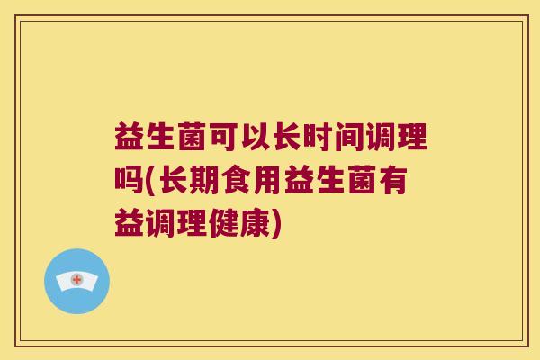益生菌可以长时间调理吗(长期食用益生菌有益调理健康)
