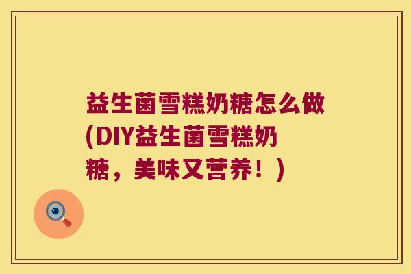 益生菌雪糕奶糖怎么做(DIY益生菌雪糕奶糖,美味又营养!) 益生菌雪糕奶糖怎么做(DIY益生菌雪糕奶糖,美味又营养!)