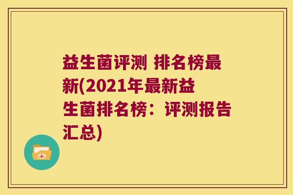 益生菌评测 排名榜新(2021年新益生菌排名榜：评测报告汇总)