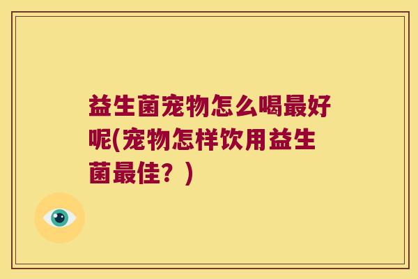 益生菌宠物怎么喝最好呢(宠物怎样饮用益生菌最佳？)