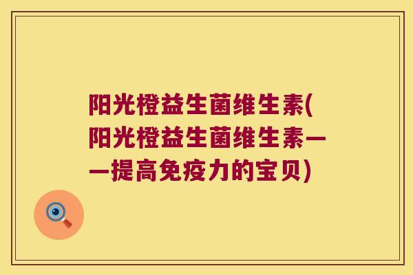 阳光橙益生菌维生素(阳光橙益生菌维生素——提高力的宝贝) 阳光橙益生菌维生素(阳光橙益生菌维生素——提高力的宝贝)