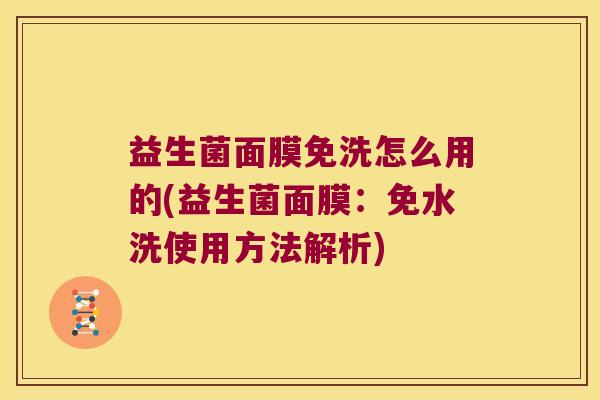 益生菌面膜免洗怎么用的(益生菌面膜：免水洗使用方法解析)
