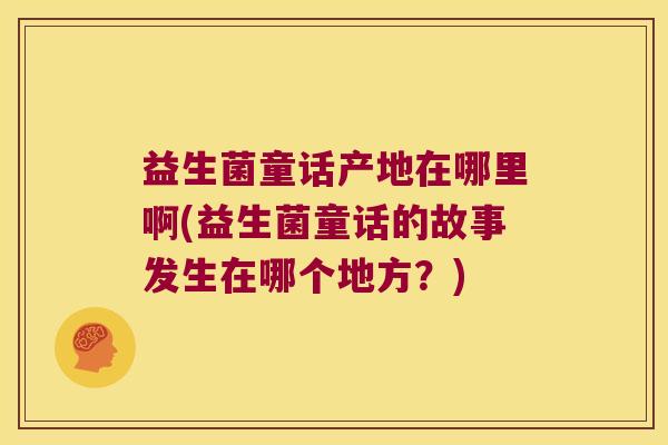 益生菌童话产地在哪里啊(益生菌童话的故事发生在哪个地方?) 益生菌童话产地在哪里啊(益生菌童话的故事发生在哪个地方?)