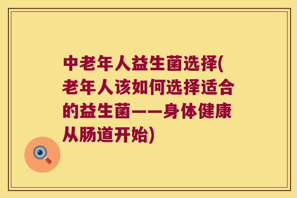 中老年人益生菌选择(老年人该如何选择适合的益生菌——身体健康从肠道开始)