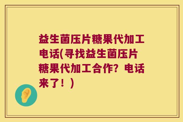 益生菌压片糖果代加工电话(寻找益生菌压片糖果代加工合作？电话来了！)