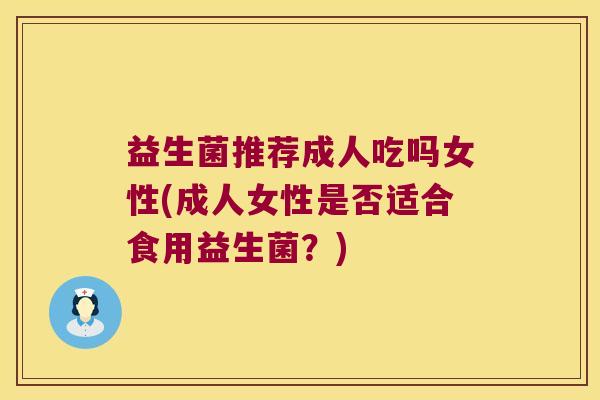 益生菌推荐成人吃吗女性(成人女性是否适合食用益生菌？)
