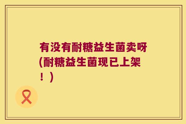 有没有耐糖益生菌卖呀(耐糖益生菌现已上架！)