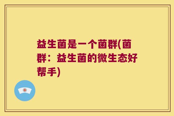 益生菌是一个菌群(菌群:益生菌的微生态好帮手) 益生菌是一个菌群(菌群:益生菌的微生态好帮手)