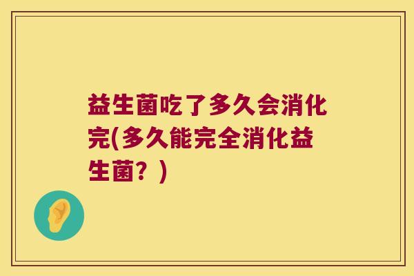 益生菌吃了多久会消化完(多久能完全消化益生菌?) 益生菌吃了多久会消化完(多久能完全消化益生菌?)