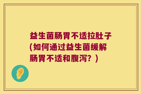 益生菌肠胃不适拉肚子(如何通过益生菌缓解肠胃不适和腹泻？)