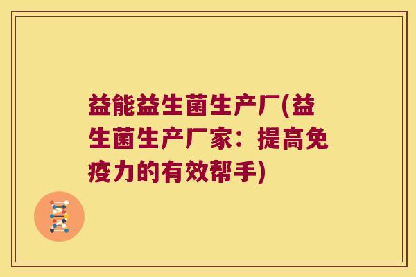益能益生菌生产厂(益生菌生产厂家：提高免疫力的有效帮手)