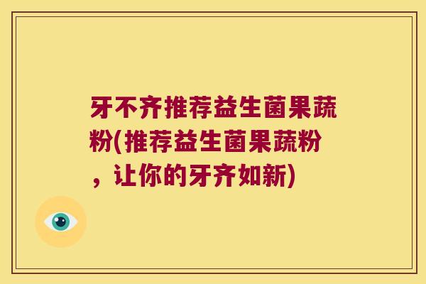 牙不齐推荐益生菌果蔬粉(推荐益生菌果蔬粉，让你的牙齐如新)