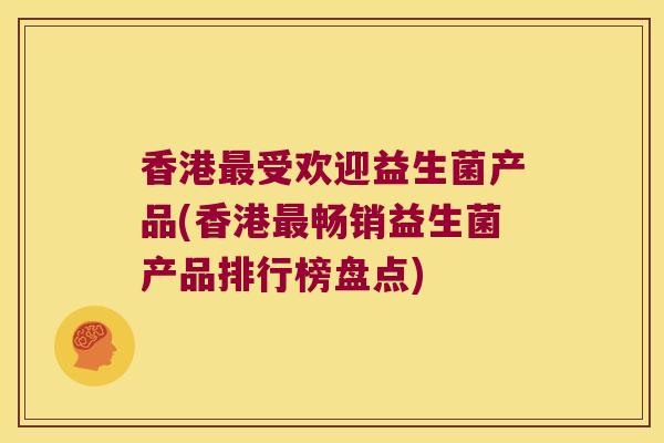 香港最受欢迎益生菌产品(香港最畅销益生菌产品排行榜盘点)
