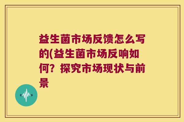 益生菌市场反馈怎么写的(益生菌市场反响如何？探究市场现状与前景