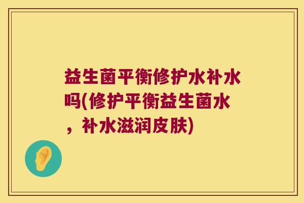 益生菌平衡修护水补水吗(修护平衡益生菌水，补水滋润皮肤)