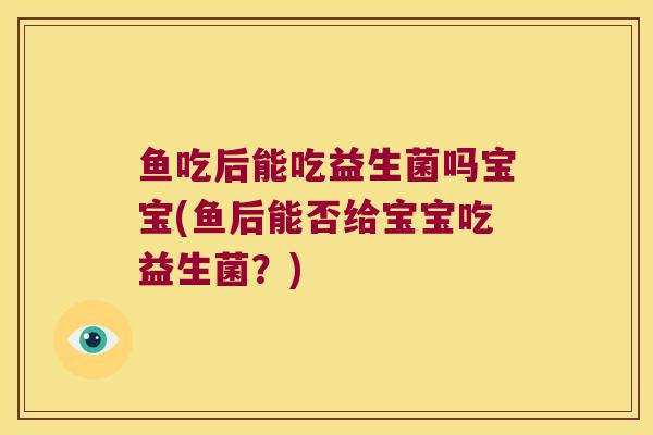 鱼吃后能吃益生菌吗宝宝(鱼后能否给宝宝吃益生菌？)