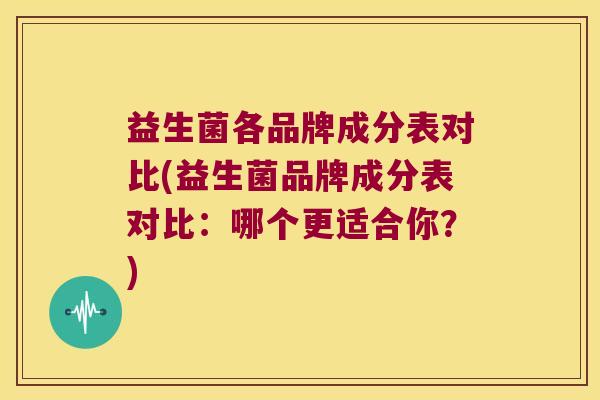 益生菌各品牌成分表对比(益生菌品牌成分表对比:哪个更适合你?) 益生菌各品牌成分表对比(益生菌品牌成分表对比:哪个更适合你?)