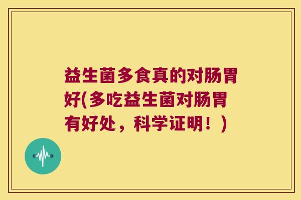 益生菌多食真的对肠胃好(多吃益生菌对肠胃有好处，科学证明！)