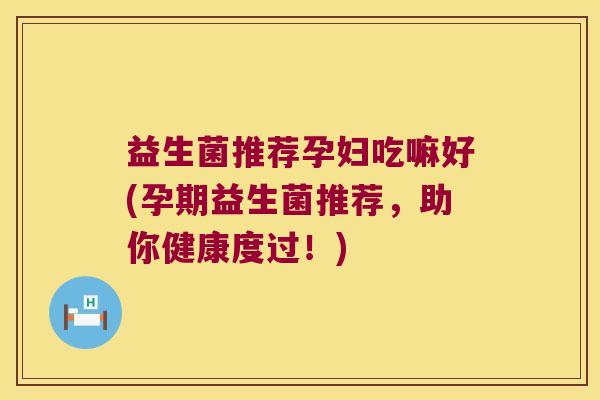 益生菌推荐孕妇吃嘛好(孕期益生菌推荐，助你健康度过！)