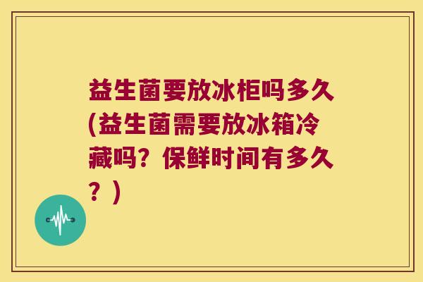 益生菌要放冰柜吗多久(益生菌需要放冰箱冷藏吗?保鲜时间有多久?) 益生菌要放冰柜吗多久(益生菌需要放冰箱冷藏吗?保鲜时间有多久?)