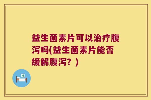 益生菌素片可以治疗腹泻吗(益生菌素片能否缓解腹泻？)