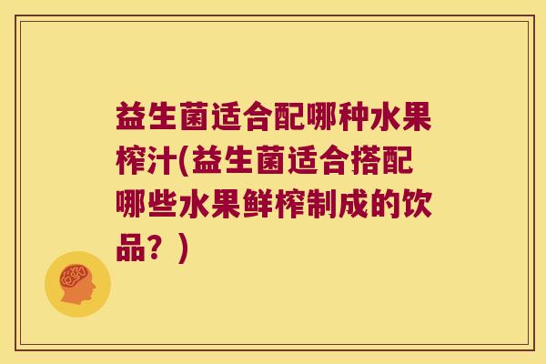 益生菌适合配哪种水果榨汁(益生菌适合搭配哪些水果鲜榨制成的饮品？)