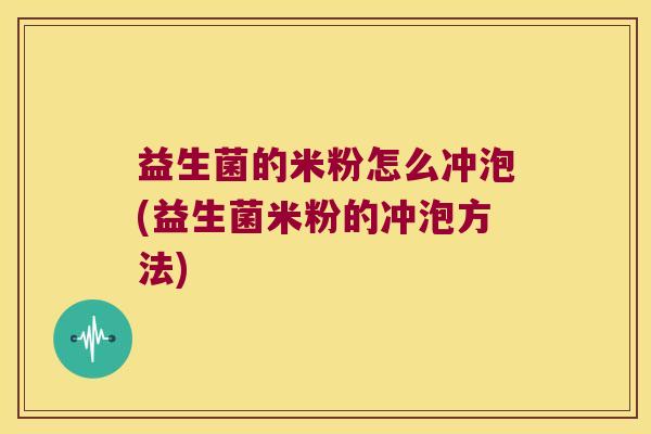 益生菌的米粉怎么冲泡(益生菌米粉的冲泡方法)