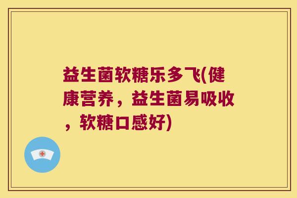 益生菌软糖乐多飞(健康营养，益生菌易吸收，软糖口感好)