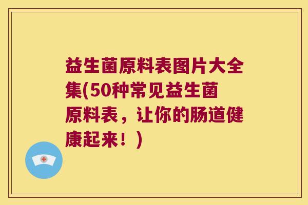益生菌原料表图片大全集(50种常见益生菌原料表，让你的肠道健康起来！)