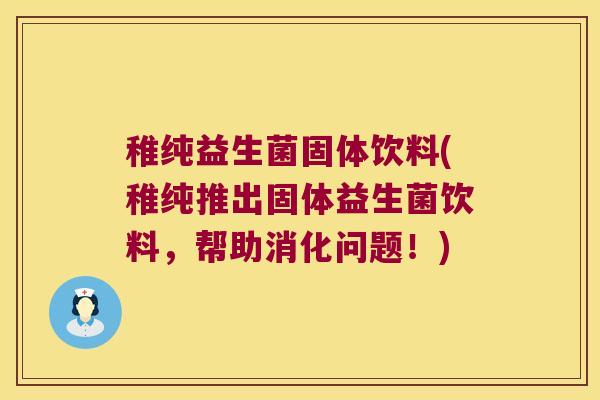 稚纯益生菌固体饮料(稚纯推出固体益生菌饮料,帮助消化问题!) 稚纯益生菌固体饮料(稚纯推出固体益生菌饮料,帮助消化问题!)