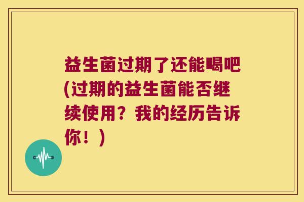 益生菌过期了还能喝吧(过期的益生菌能否继续使用？我的经历告诉你！)