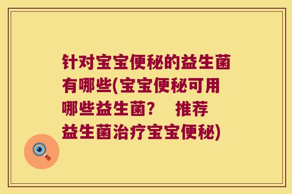 针对宝宝便秘的益生菌有哪些(宝宝便秘可用哪些益生菌？  推荐益生菌治疗宝宝便秘)