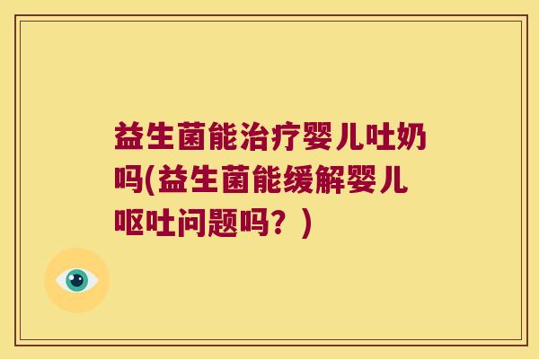 益生菌能婴儿吐奶吗(益生菌能缓解婴儿问题吗?) 益生菌能婴儿吐奶吗(益生菌能缓解婴儿问题吗?)