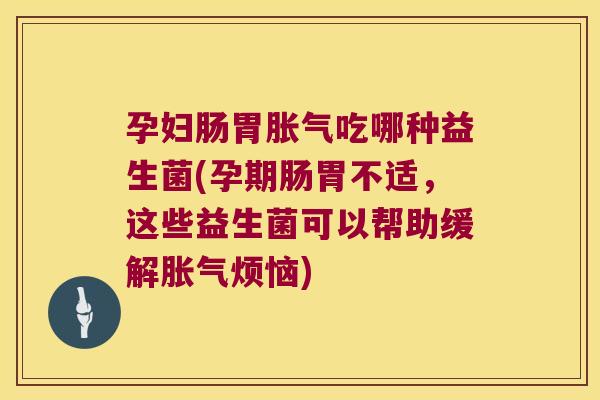 孕妇肠胃胀气吃哪种益生菌(孕期肠胃不适，这些益生菌可以帮助缓解胀气烦恼)
