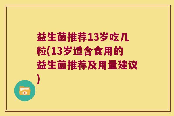 益生菌推荐13岁吃几粒(13岁适合食用的益生菌推荐及用量建议)