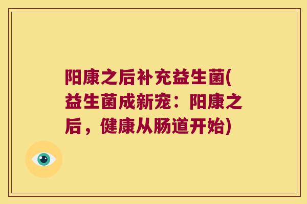阳康之后补充益生菌(益生菌成新宠：阳康之后，健康从肠道开始)