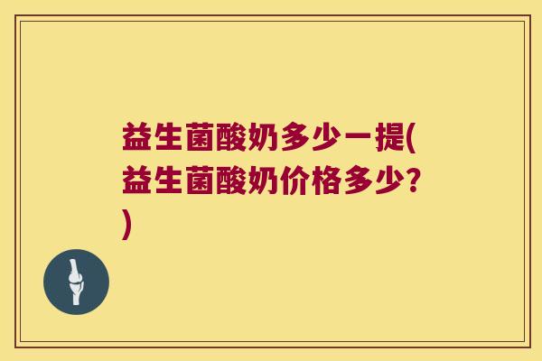 益生菌酸奶多少一提(益生菌酸奶价格多少？)
