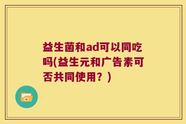 益生菌和ad可以同吃吗(益生元和广告素可否共同使用？)
