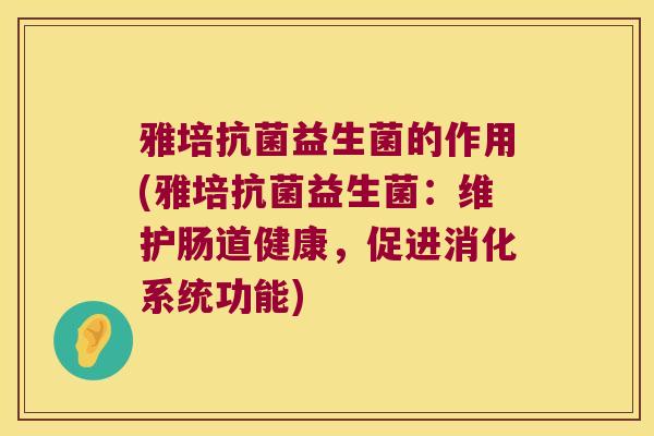 雅培抗菌益生菌的作用(雅培抗菌益生菌：维护肠道健康，促进消化系统功能)