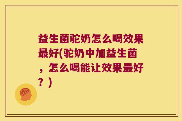 益生菌驼奶怎么喝效果最好(驼奶中加益生菌，怎么喝能让效果最好？)