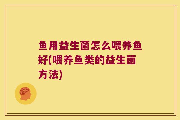 鱼用益生菌怎么喂养鱼好(喂养鱼类的益生菌方法)