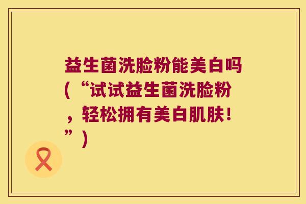 益生菌洗脸粉能美白吗(“试试益生菌洗脸粉，轻松拥有美白肌肤！”)
