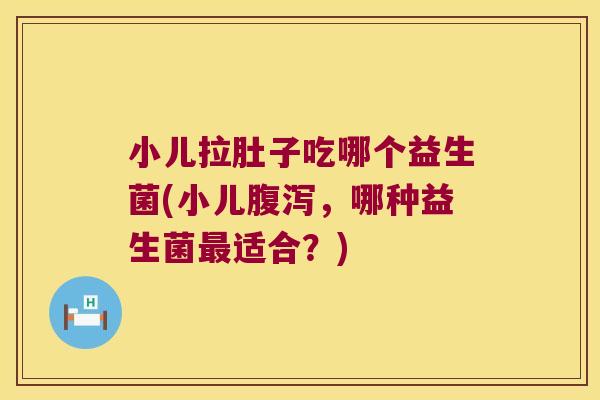 小儿拉肚子吃哪个益生菌(小儿腹泻，哪种益生菌最适合？)