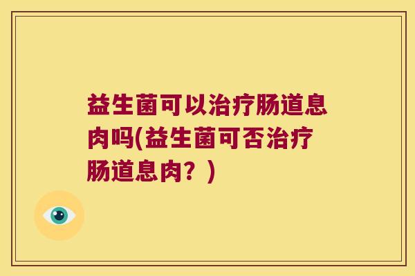 益生菌可以肠道息肉吗(益生菌可否肠道息肉?) 益生菌可以肠道息肉吗(益生菌可否肠道息肉?)